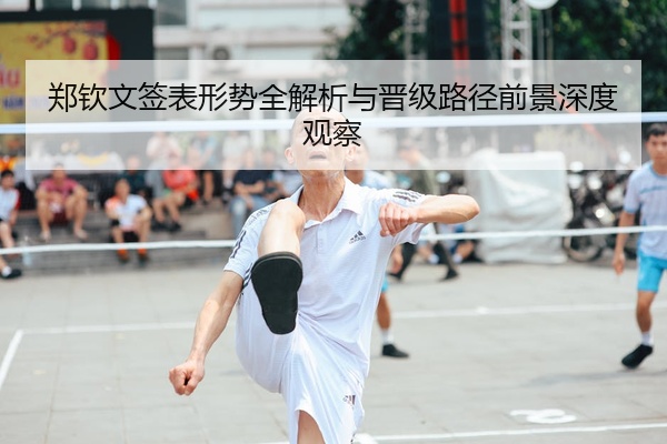 郑钦文签表形势全解析与晋级路径前景深度观察